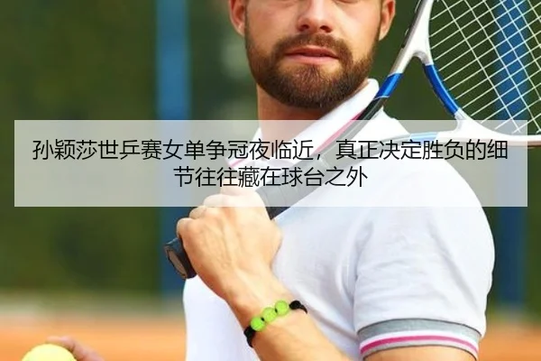 孙颖莎世乒赛女单争冠夜临近，真正决定胜负的细节往往藏在球台之外