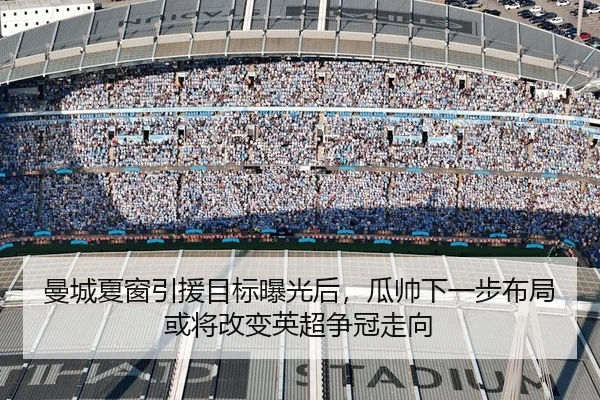 曼城夏窗引援目标曝光后，瓜帅下一步布局或将改变英超争冠走向